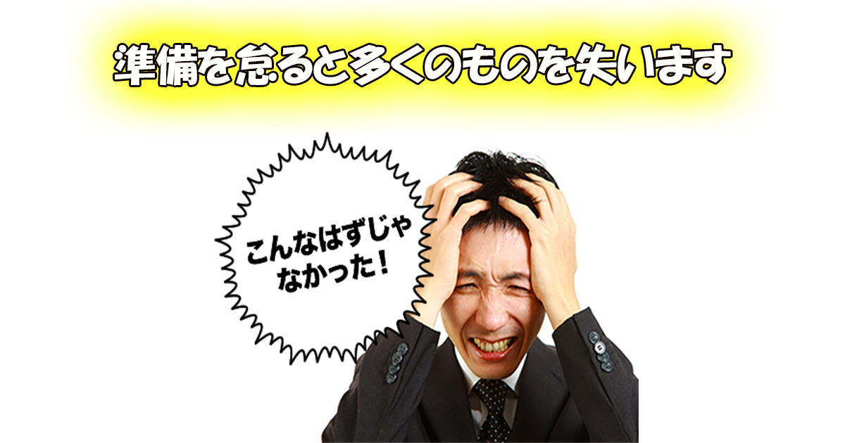 準備を怠ると多くのものを失います